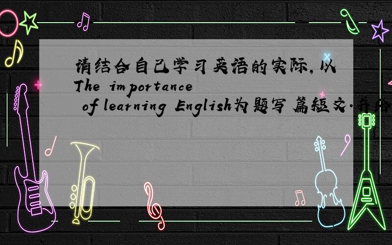 请结合自己学习英语的实际,以The importance of learning English为题写篇短文.并给学习有