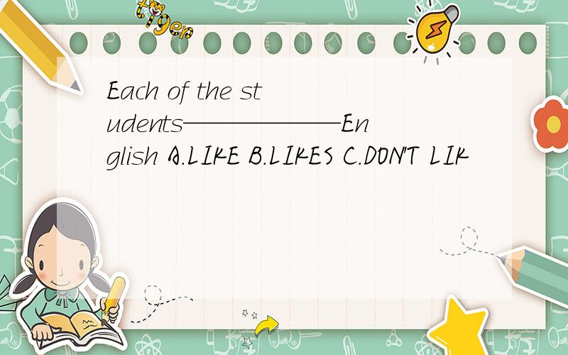 Each of the students——————English A.LIKE B.LIKES C.DON'T LIK
