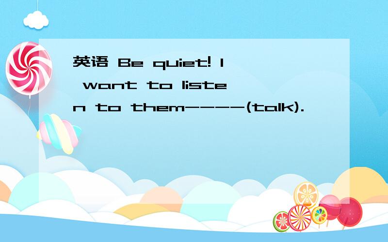 英语 Be quiet! I want to listen to them----(talk).