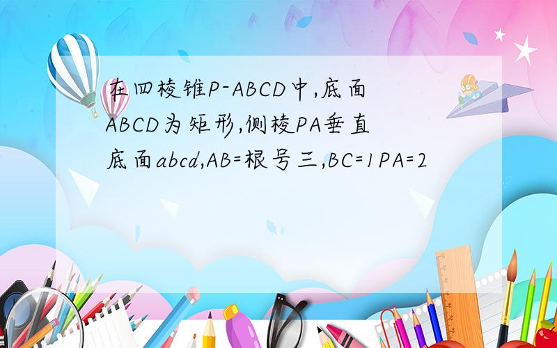 在四棱锥P-ABCD中,底面ABCD为矩形,侧棱PA垂直底面abcd,AB=根号三,BC=1PA=2