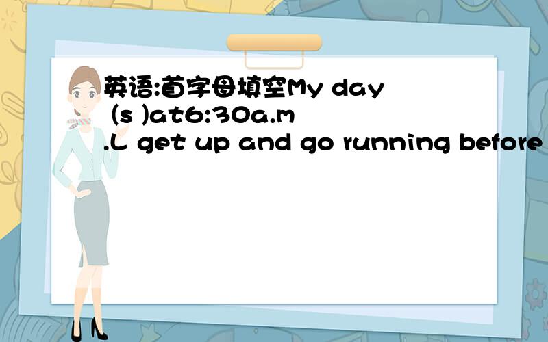 英语:首字母填空My day (s )at6:30a.m.L get up and go running before