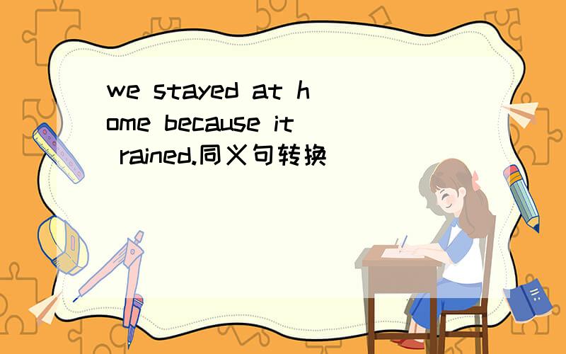 we stayed at home because it rained.同义句转换