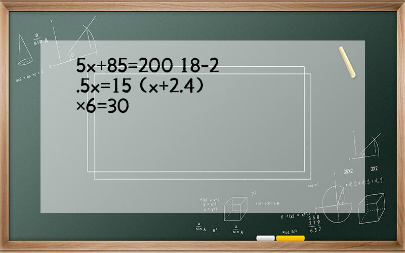 5x+85=200 18-2.5x=15 (x+2.4)×6=30