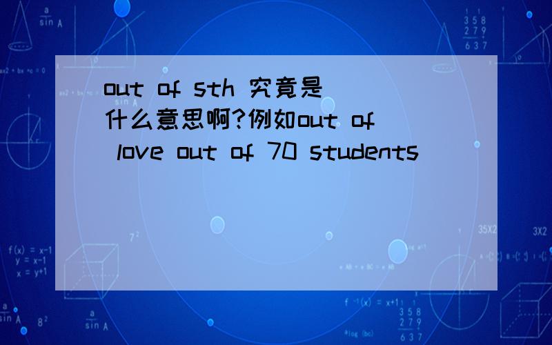 out of sth 究竟是什么意思啊?例如out of love out of 70 students