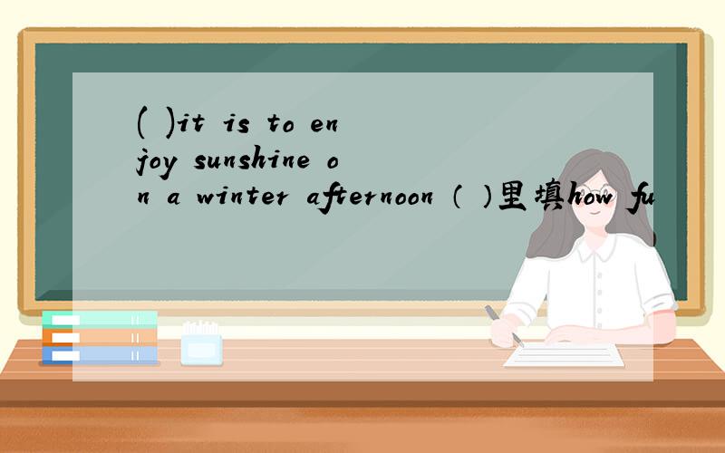 ( )it is to enjoy sunshine on a winter afternoon （ ）里填how fu