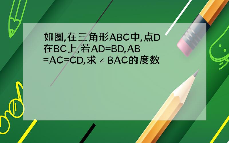 如图,在三角形ABC中,点D在BC上,若AD=BD,AB=AC=CD,求∠BAC的度数