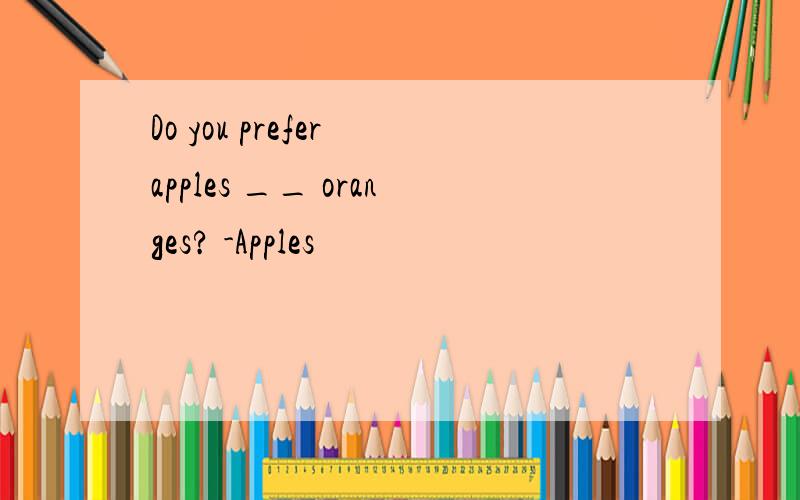 Do you prefer apples __ oranges? -Apples