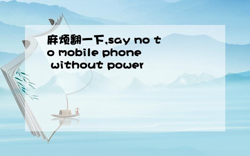 麻烦翻一下,say no to mobile phone without power