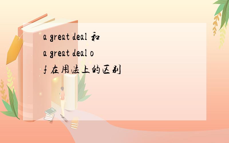 a great deal 和a great deal of 在用法上的区别