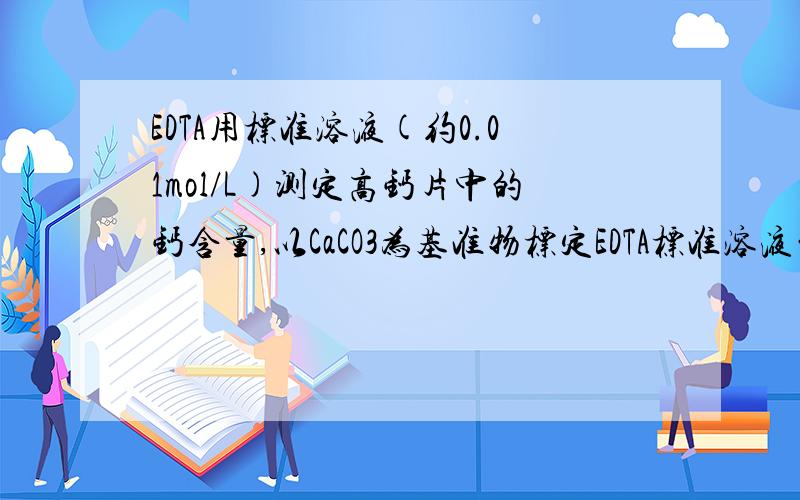 EDTA用标准溶液(约0.01mol/L)测定高钙片中的钙含量,以CaCO3为基准物标定EDTA标准溶液的浓度.