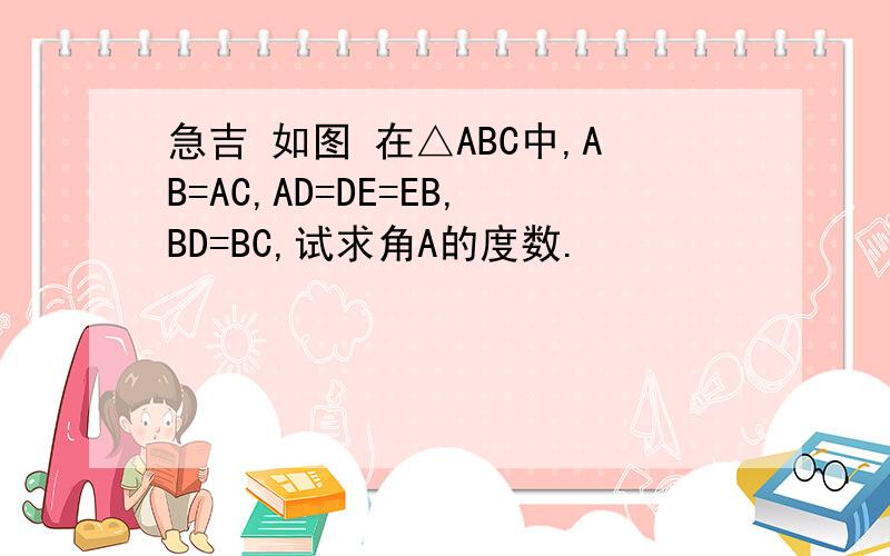 急吉 如图 在△ABC中,AB=AC,AD=DE=EB,BD=BC,试求角A的度数.