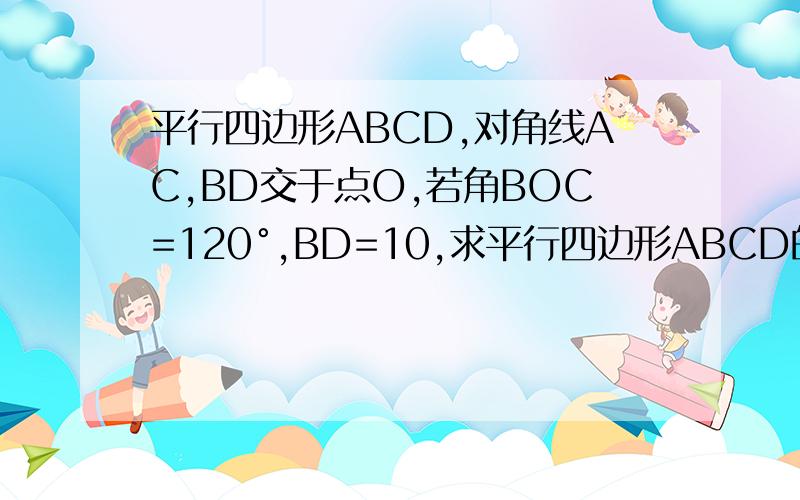 平行四边形ABCD,对角线AC,BD交于点O,若角BOC=120°,BD=10,求平行四边形ABCD的面积