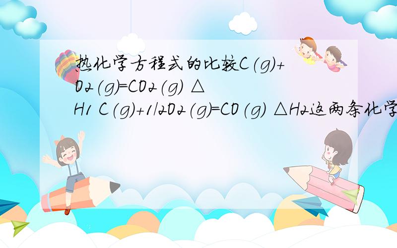 热化学方程式的比较C(g)+O2(g)=CO2(g) △H1 C(g)+1/2O2(g)=CO(g) △H2这两条化学反