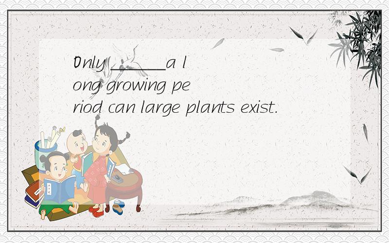 Only ______a long growing period can large plants exist.
