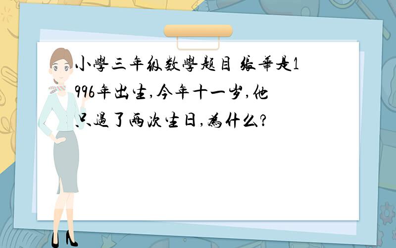 小学三年级数学题目 张华是1996年出生,今年十一岁,他只过了两次生日,为什么?