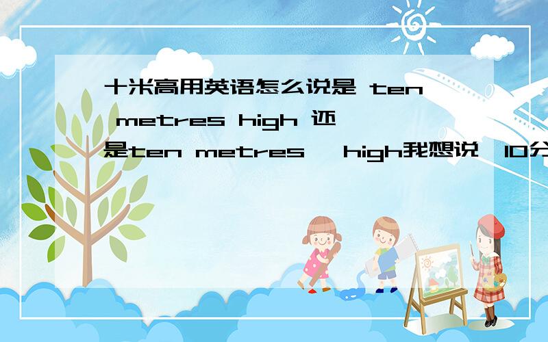 十米高用英语怎么说是 ten metres high 还是ten metres' high我想说、10分钟的路程不是 t