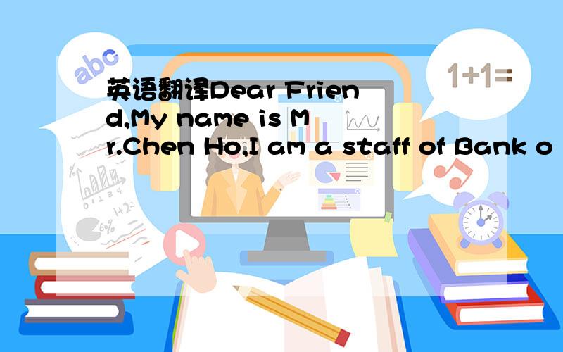 英语翻译Dear Friend,My name is Mr.Chen Ho,I am a staff of Bank o