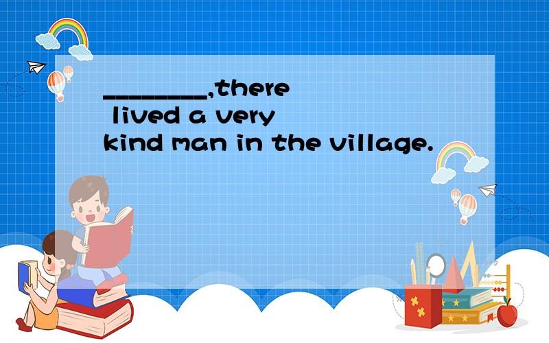 ________,there lived a very kind man in the village.