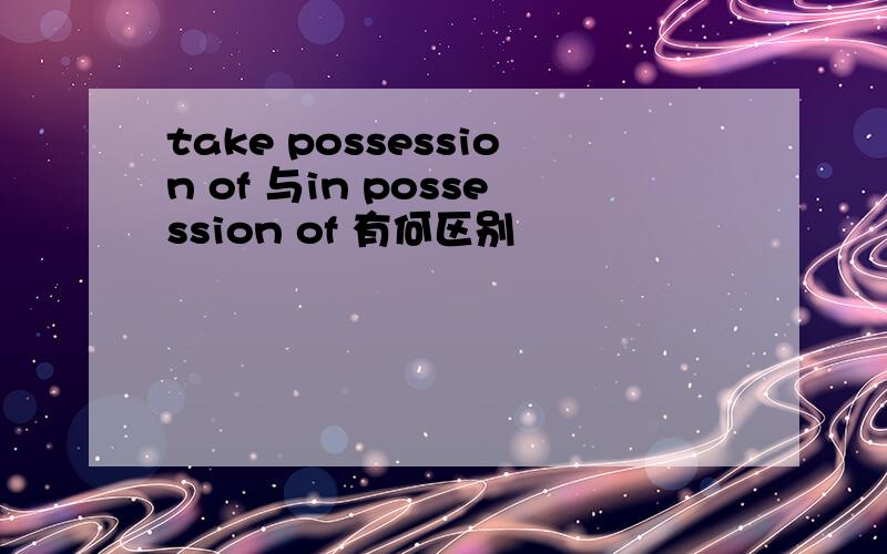 take possession of 与in possession of 有何区别