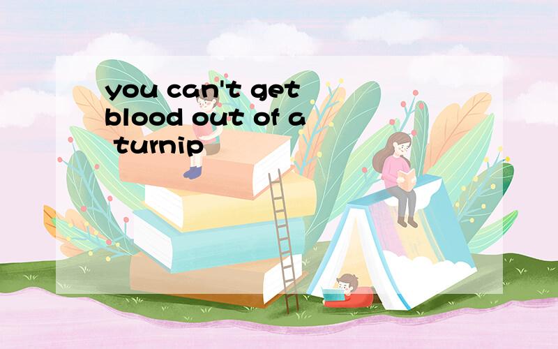 you can't get blood out of a turnip