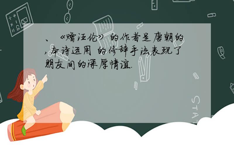 、《赠汪伦》的作者是唐朝的 ,本诗运用 的修辞手法表现了朋友间的深厚情谊.