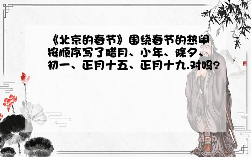 《北京的春节》围绕春节的热闹按顺序写了腊月、小年、除夕、初一、正月十五、正月十九.对吗?