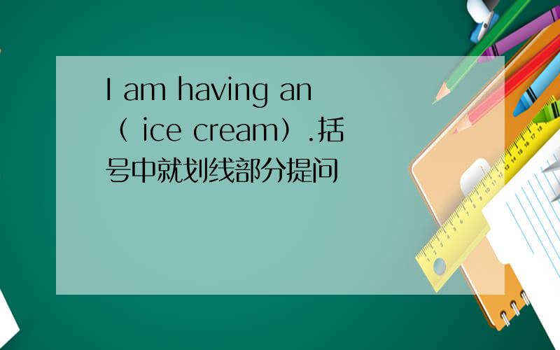 I am having an（ ice cream）.括号中就划线部分提问
