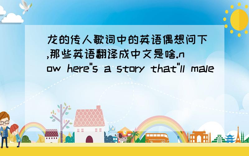 龙的传人歌词中的英语偶想问下,那些英语翻译成中文是啥.now here''s a story that''ll male