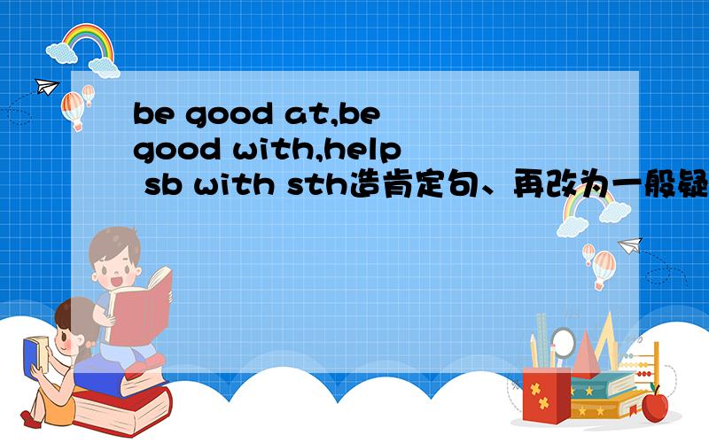 be good at,be good with,help sb with sth造肯定句、再改为一般疑问句.