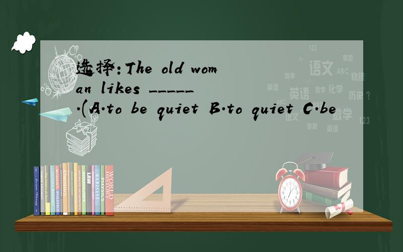 选择：The old woman likes _____.(A.to be quiet B.to quiet C.be