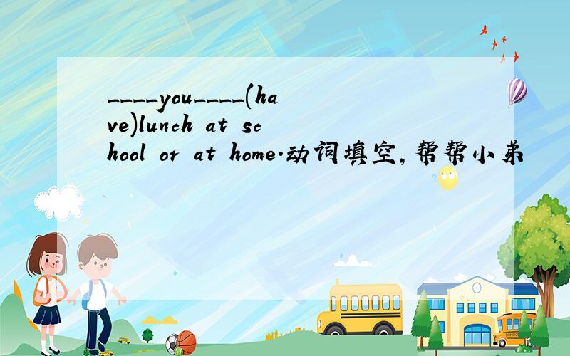 ____you____(have)lunch at school or at home.动词填空,帮帮小弟