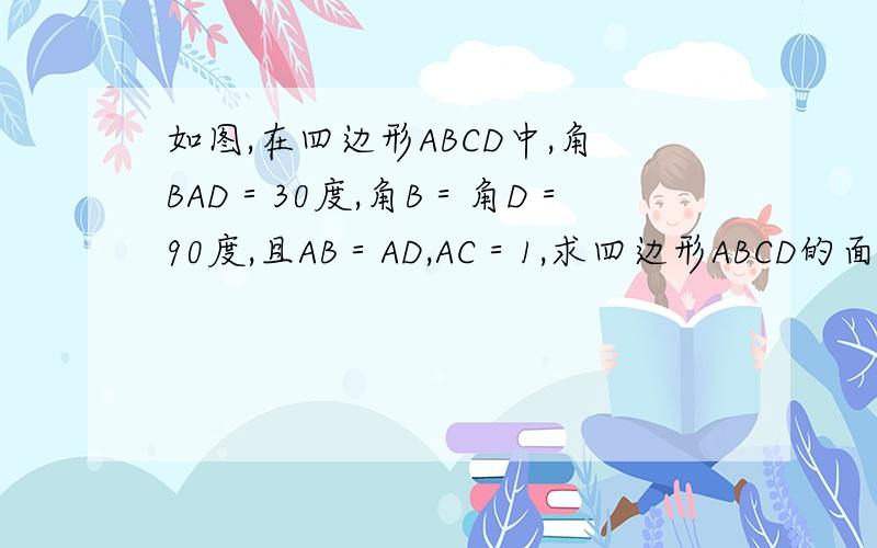 如图,在四边形ABCD中,角BAD＝30度,角B＝角D＝90度,且AB＝AD,AC＝1,求四边形ABCD的面积