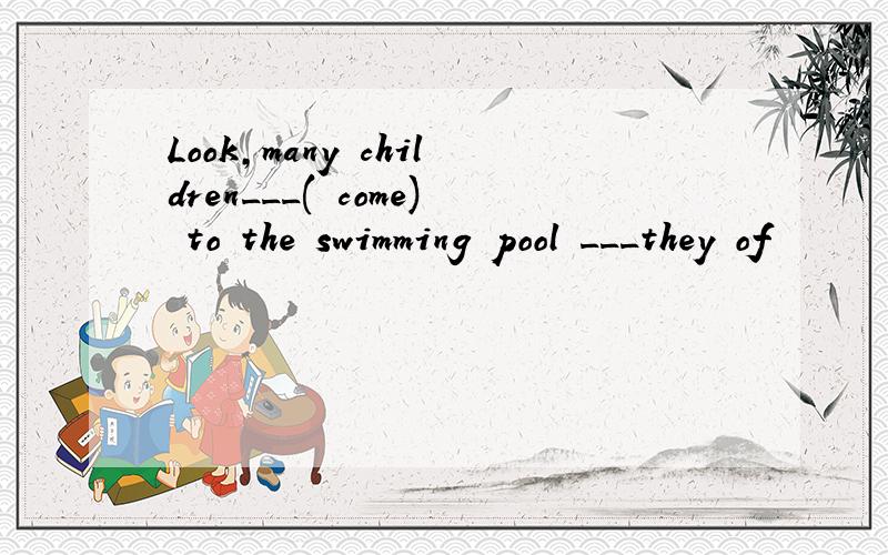 Look,many children___( come) to the swimming pool ___they of