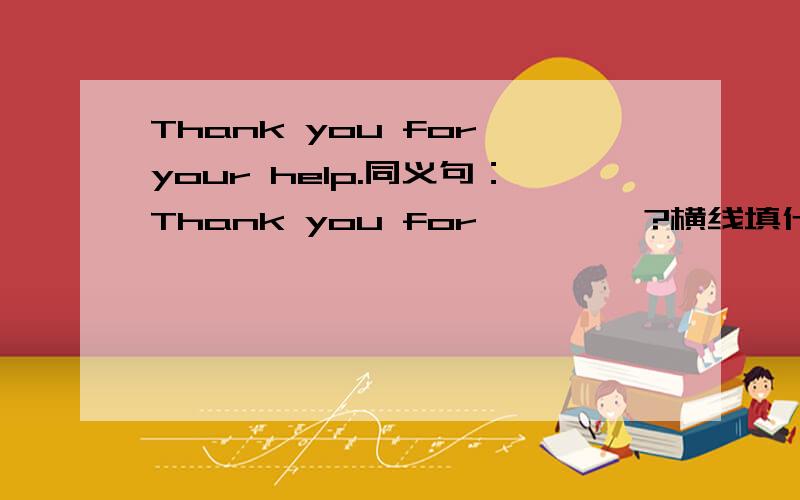 Thank you for your help.同义句：Thank you for—— ——?横线填什么?