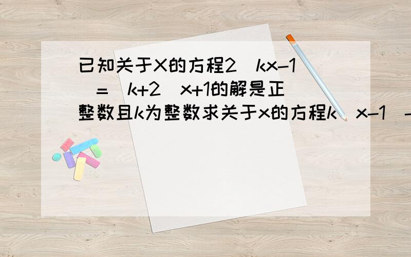 已知关于X的方程2（kx-1）=（k+2)x+1的解是正整数且k为整数求关于x的方程k(x-1)-4=(k+1)(3x-