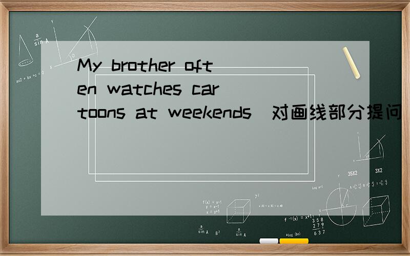 My brother often watches cartoons at weekends（对画线部分提问）