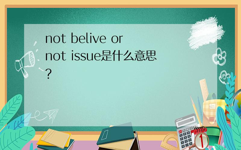 not belive or not issue是什么意思?