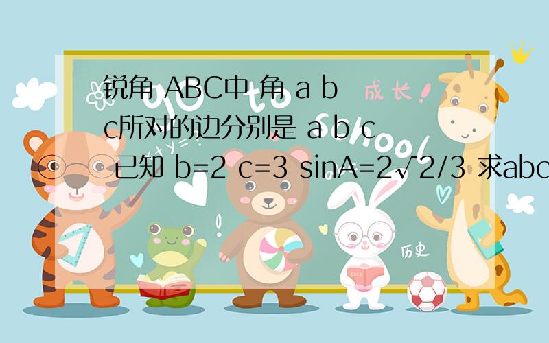 锐角 ABC中 角 a b c所对的边分别是 a b c 已知 b=2 c=3 sinA=2√2/3 求abc的面积和a