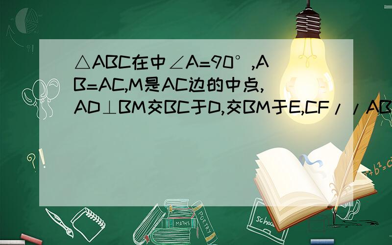 △ABC在中∠A=90°,AB=AC,M是AC边的中点,AD⊥BM交BC于D,交BM于E,CF//AB交AD延长线与点F
