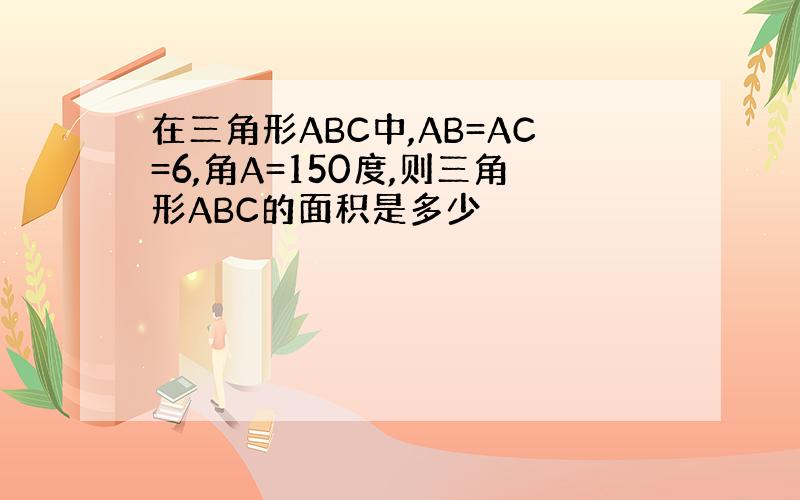 在三角形ABC中,AB=AC=6,角A=150度,则三角形ABC的面积是多少