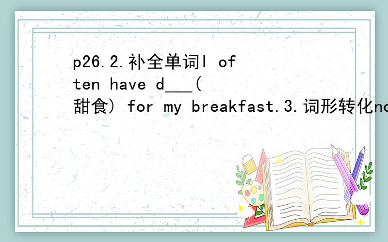 p26.2.补全单词I often have d___(甜食) for my breakfast.3.词形转化no（同音