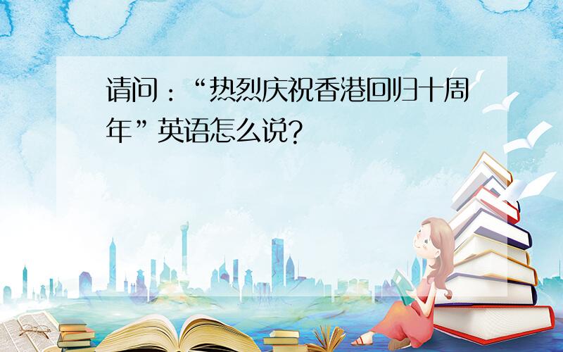 请问：“热烈庆祝香港回归十周年”英语怎么说?