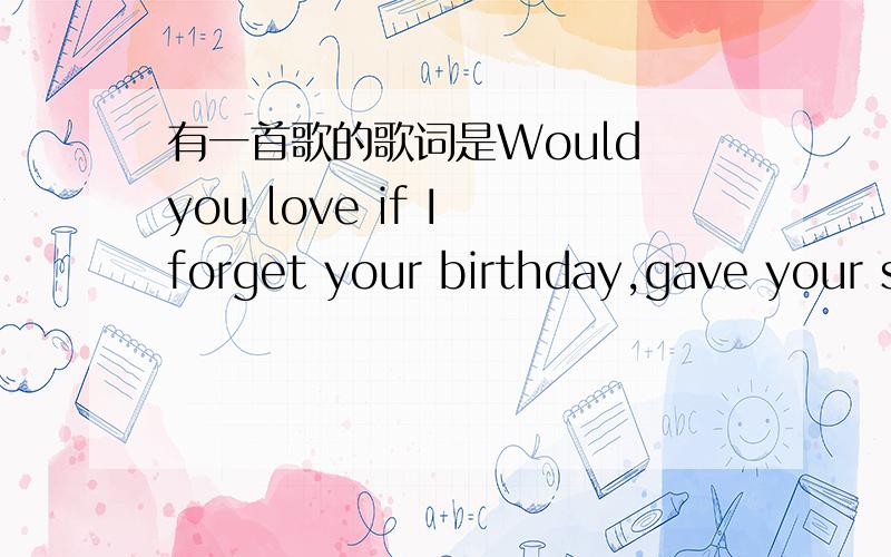 有一首歌的歌词是Would you love if I forget your birthday,gave your s