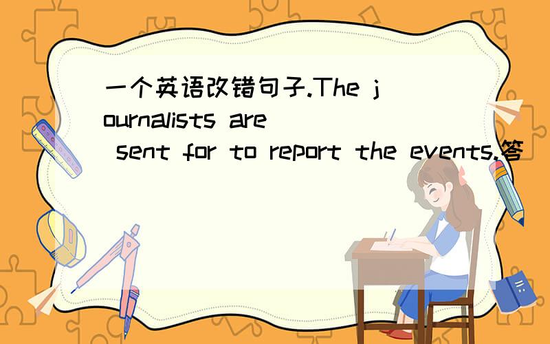 一个英语改错句子.The journalists are sent for to report the events.答
