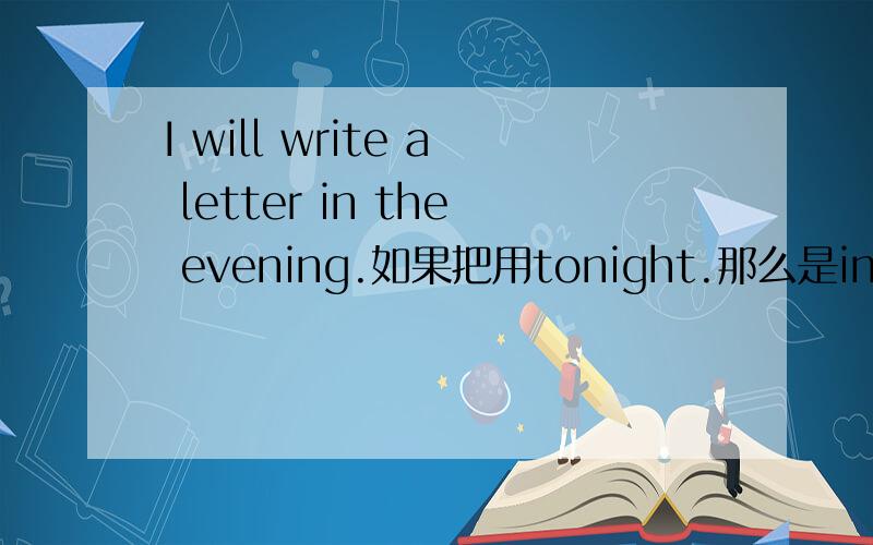 I will write a letter in the evening.如果把用tonight.那么是in the t