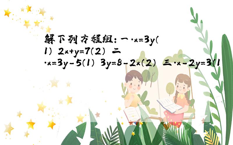 解下列方程组：一.x=3y（1） 2x+y=7（2） 二.x=3y-5（1） 3y=8-2x（2） 三.x-2y=3（1