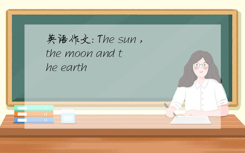 英语作文:The sun ,the moon and the earth