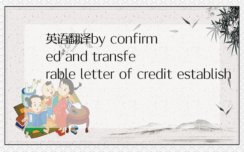 英语翻译by confirmed and transferable letter of credit establish