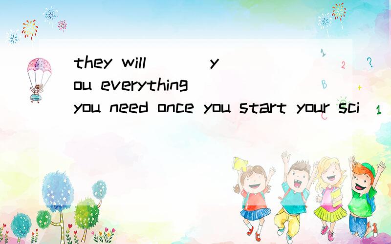 they will ___you everything you need once you start your sci
