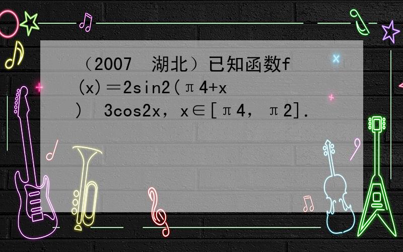 （2007•湖北）已知函数f(x)＝2sin2(π4+x)−3cos2x，x∈[π4，π2]．